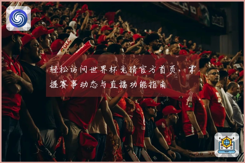 轻松访问世界杯竞猜官方首页，掌握赛事动态与直播功能指南
