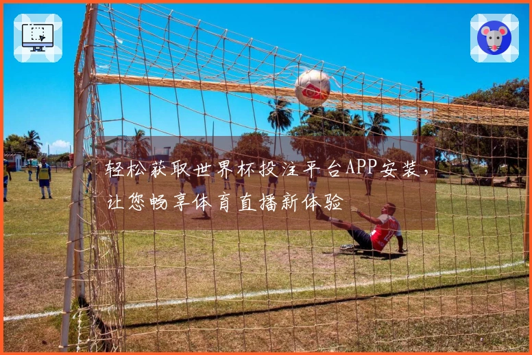 轻松获取世界杯投注平台APP安装,让您畅享体育直播新体验