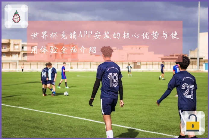 世界杯竞猜APP安装的核心优势与使用体验全面介绍