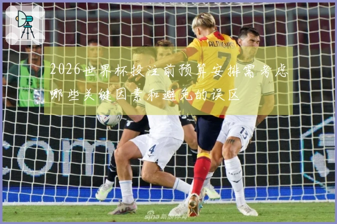 2026世界杯投注前预算安排需考虑哪些关键因素和避免的误区