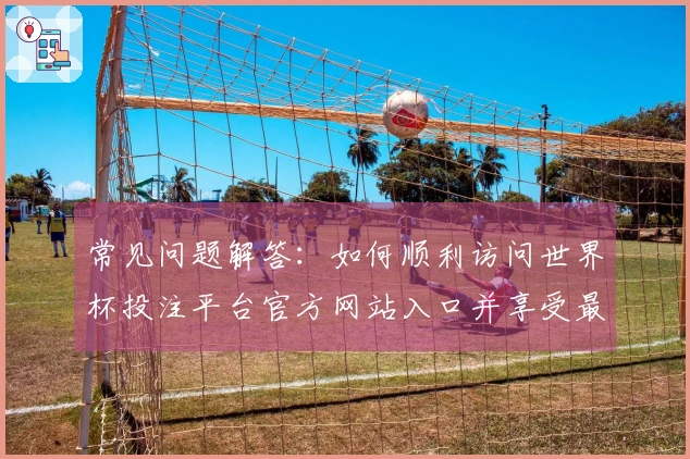 常见问题解答：如何顺利访问世界杯投注平台官方网站入口并享受最佳使用体验