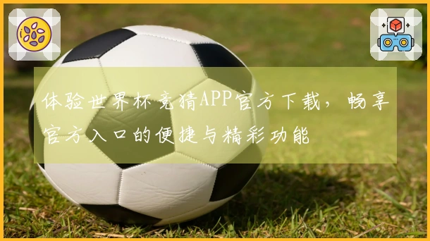 体验世界杯竞猜APP官方下载，畅享官方入口的便捷与精彩功能