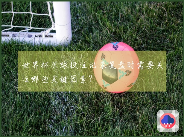世界杯买球投注记录复盘时需要关注哪些关键因素?