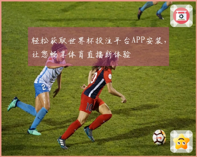 轻松获取世界杯投注平台APP安装，让您畅享体育直播新体验