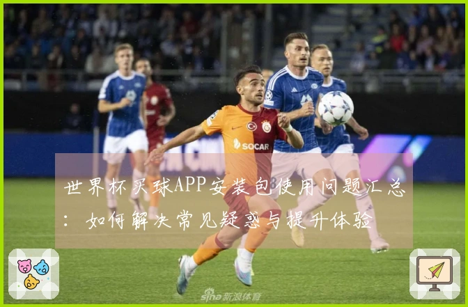 世界杯买球APP安装包使用问题汇总:如何解决常见疑惑与提升体验
