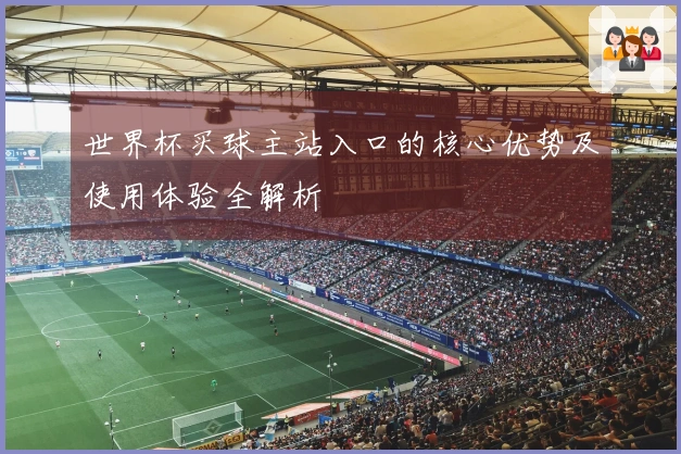 世界杯买球主站入口的核心优势及使用体验全解析