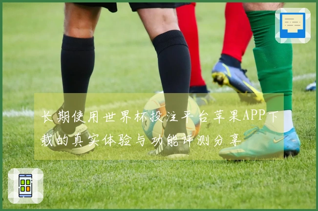 长期使用世界杯投注平台苹果APP下载的真实体验与功能评测分享