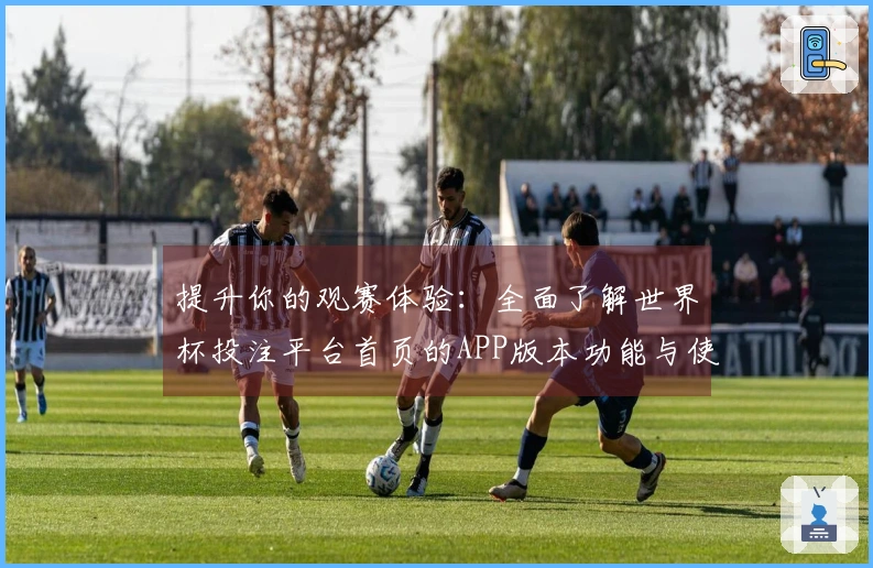 提升你的观赛体验:全面了解世界杯投注平台首页的APP版本功能与使用指南