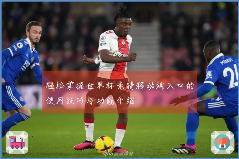 轻松掌握世界杯竞猜移动端入口的使用技巧与功能介绍