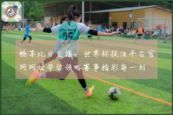 畅享比分直播，世界杯投注平台官网网址带你领略赛事精彩每一刻