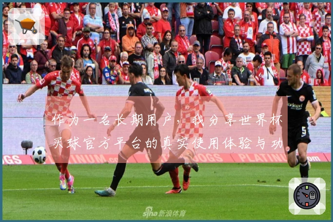 作为一名长期用户,我分享世界杯买球官方平台的真实使用体验与功能优势