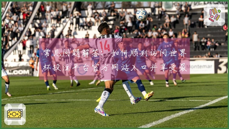 常见问题解答：如何顺利访问世界杯投注平台官方网站入口并享受最佳使用体验