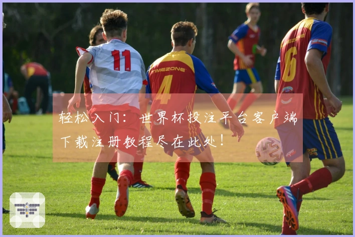 轻松入门：世界杯投注平台客户端下载注册教程尽在此处！