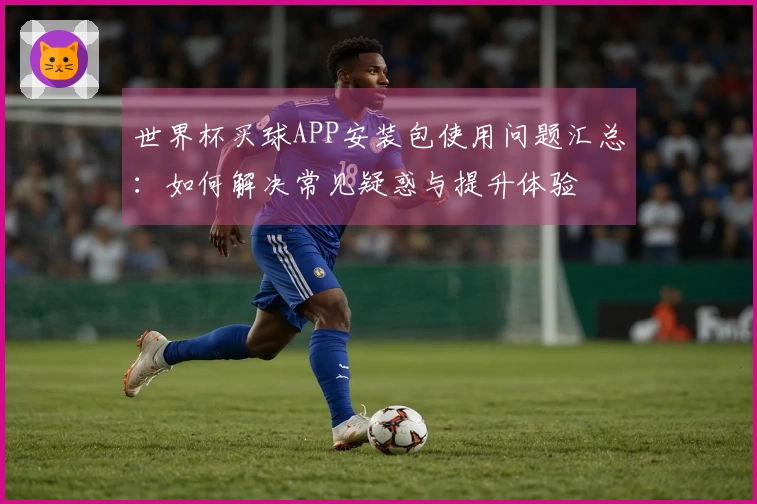 世界杯买球APP安装包使用问题汇总：如何解决常见疑惑与提升体验