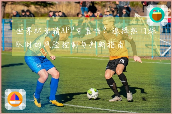 世界杯竞猜APP可靠吗？选择热门球队时的风险控制与判断指南
