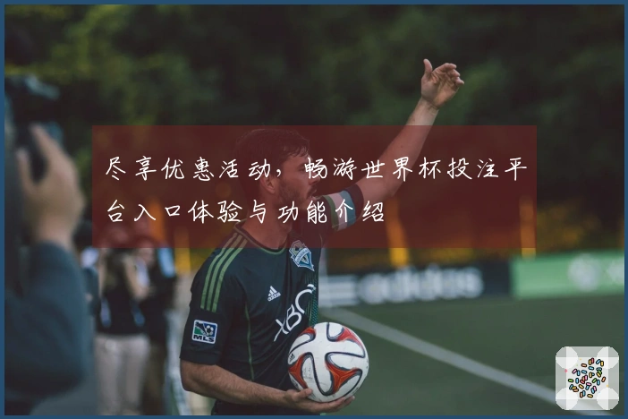 尽享优惠活动，畅游世界杯投注平台入口体验与功能介绍