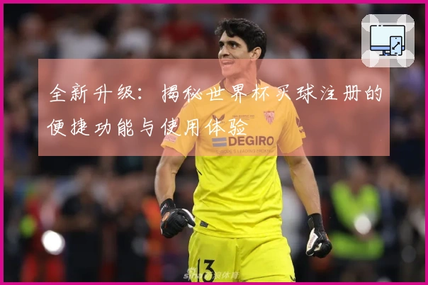 全新升级:揭秘世界杯买球注册的便捷功能与使用体验