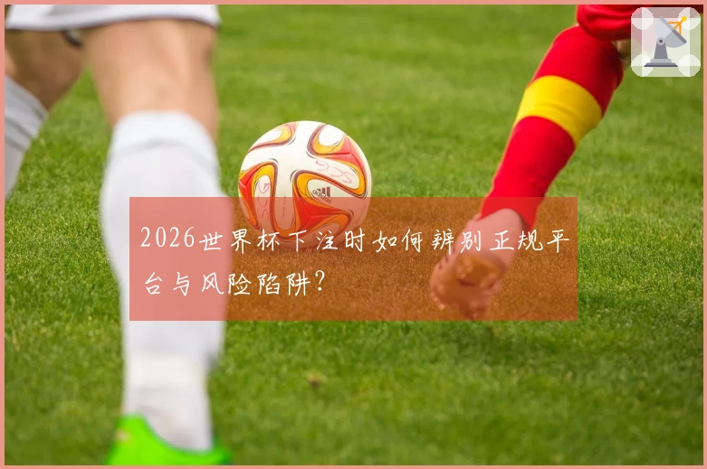 2026世界杯下注时如何辨别正规平台与风险陷阱?