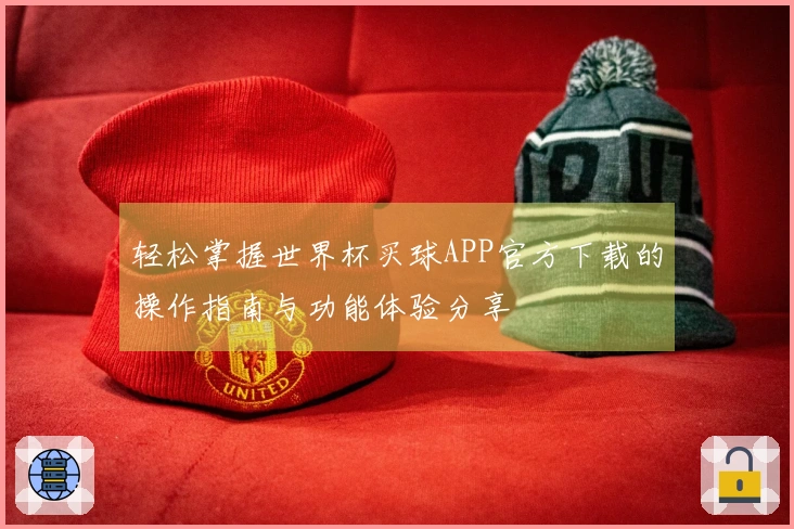 轻松掌握世界杯买球APP官方下载的操作指南与功能体验分享