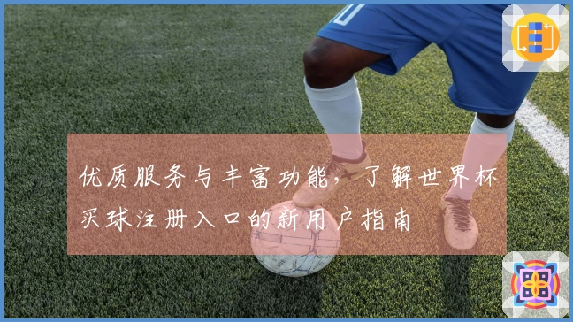 优质服务与丰富功能,了解世界杯买球注册入口的新用户指南
