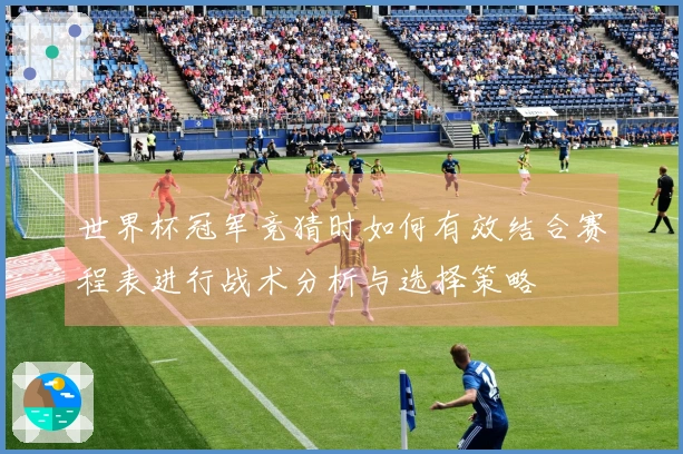 世界杯冠军竞猜时如何有效结合赛程表进行战术分析与选择策略