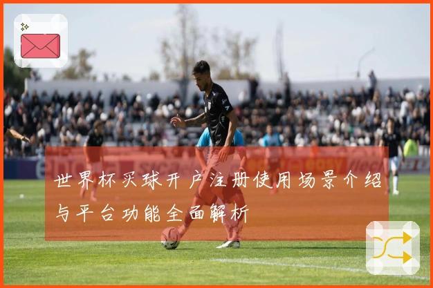 世界杯买球开户注册使用场景介绍与平台功能全面解析