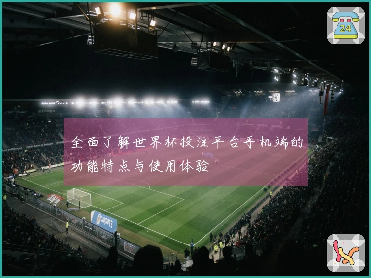 全面了解世界杯投注平台手机端的功能特点与使用体验