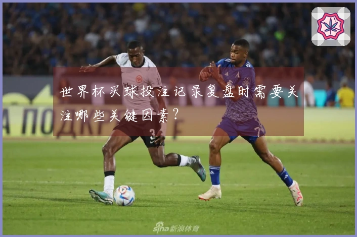 世界杯买球投注记录复盘时需要关注哪些关键因素？