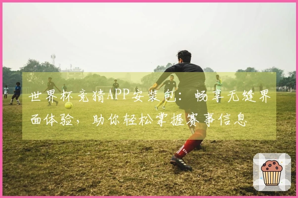 世界杯竞猜APP安装包：畅享无缝界面体验，助你轻松掌握赛事信息