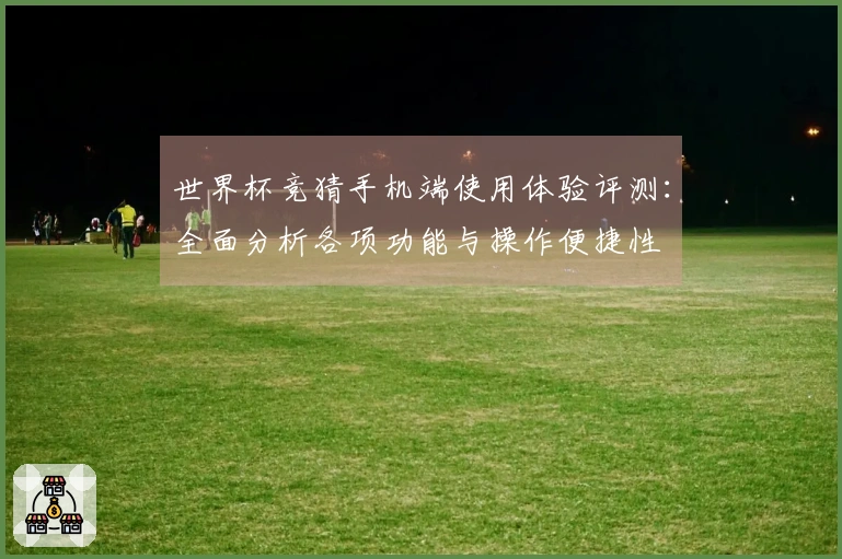 世界杯竞猜手机端使用体验评测：全面分析各项功能与操作便捷性